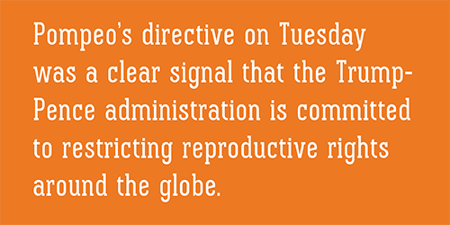 Pompeo’s directive on Tuesday was a clear signal that the Trump-Pence administration is committed to restricting reproductive rights around the globe.