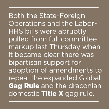 Both the State-Foreign Operations and the Labor-HHS bills were abruptly pulled from full committee markup last Thursday when it became clear there was bipartisan support for adoption of amendments to repeal the expanded Global Gag Rule and the draconian domestic Title X gag rule.
